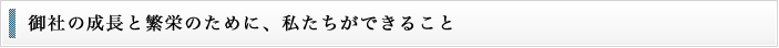 御社の成長と繁栄のために、私たちができること